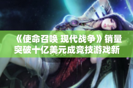 《使命召唤 现代战争》销量突破十亿美元成竞技游戏新标杆