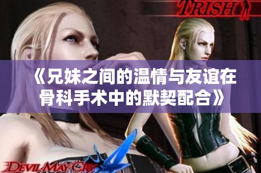 《兄妹之间的温情与友谊在骨科手术中的默契配合》
