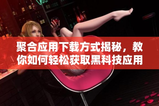 聚合应用下载方式揭秘，教你如何轻松获取黑科技应用