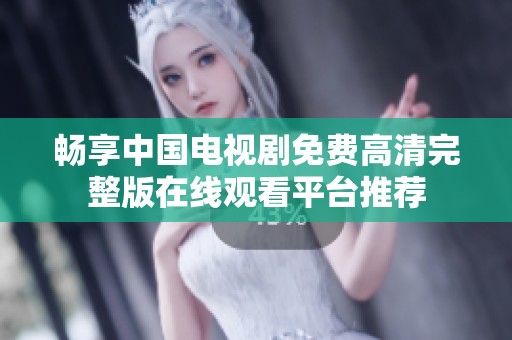 畅享中国电视剧免费高清完整版在线观看平台推荐