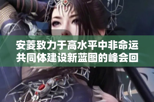 安菱致力于高水平中非命运共同体建设新蓝图的峰会回顾与展望