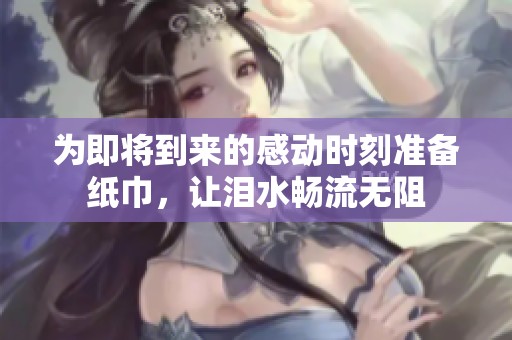 为即将到来的感动时刻准备纸巾，让泪水畅流无阻
