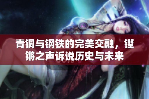 青铜与钢铁的完美交融，铿锵之声诉说历史与未来