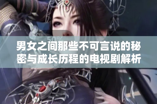 男女之间那些不可言说的秘密与成长历程的电视剧解析