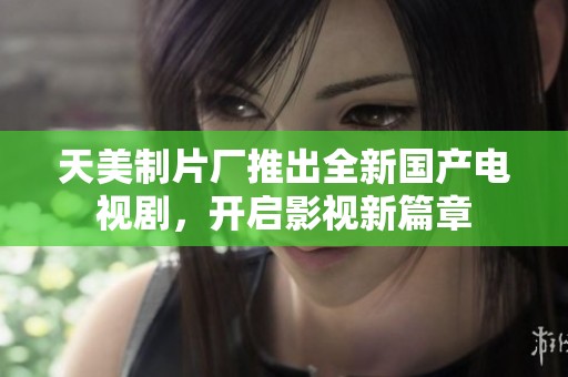 天美制片厂推出全新国产电视剧，开启影视新篇章