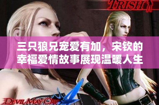 三只狼兄宠爱有加，宋钦的幸福爱情故事展现温暖人生