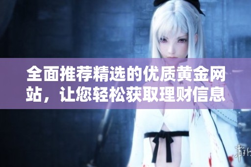 全面推荐精选的优质黄金网站，让您轻松获取理财信息