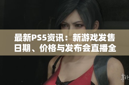 最新PS5资讯：新游戏发售日期、价格与发布会直播全解析