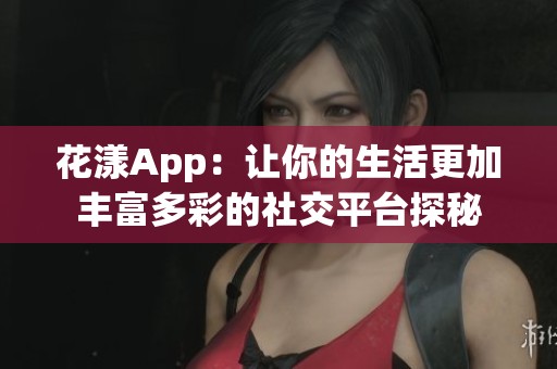 花漾App：让你的生活更加丰富多彩的社交平台探秘