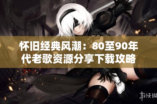 怀旧经典风潮：80至90年代老歌资源分享下载攻略