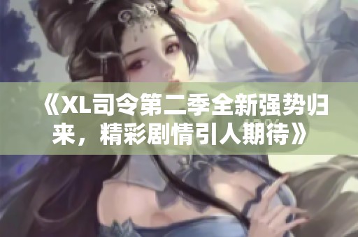 《XL司令第二季全新强势归来，精彩剧情引人期待》