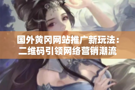国外黄冈网站推广新玩法：二维码引领网络营销潮流