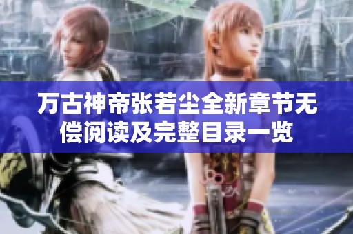 万古神帝张若尘全新章节无偿阅读及完整目录一览