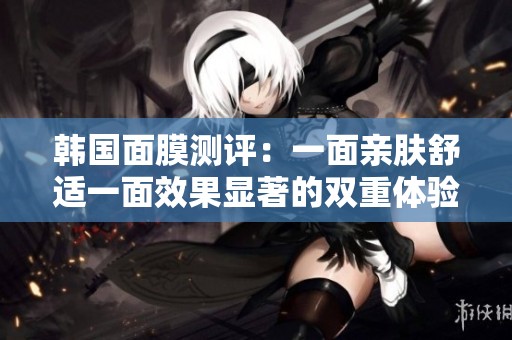 韩国面膜测评：一面亲肤舒适一面效果显著的双重体验
