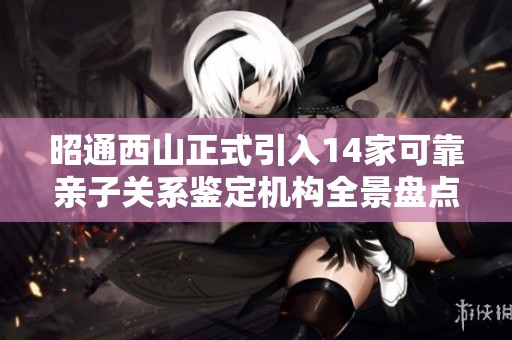 昭通西山正式引入14家可靠亲子关系鉴定机构全景盘点