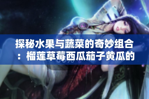 探秘水果与蔬菜的奇妙组合：榴莲草莓西瓜茄子黄瓜的精彩料理