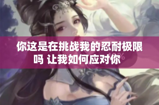 你这是在挑战我的忍耐极限吗 让我如何应对你  