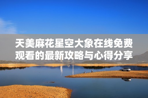 天美麻花星空大象在线免费观看的最新攻略与心得分享