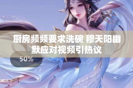 厨房频频要求洗碗 穆天阳幽默应对视频引热议