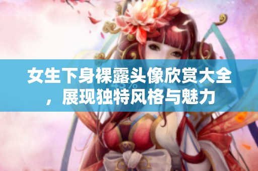 女生下身裸露头像欣赏大全，展现独特风格与魅力