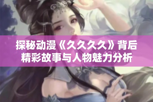 探秘动漫《久久久久》背后精彩故事与人物魅力分析