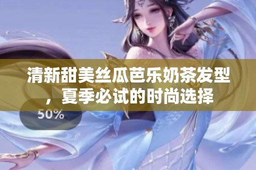 清新甜美丝瓜芭乐奶茶发型，夏季必试的时尚选择
