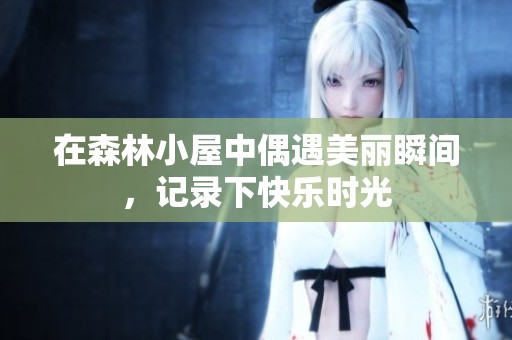 在森林小屋中偶遇美丽瞬间，记录下快乐时光