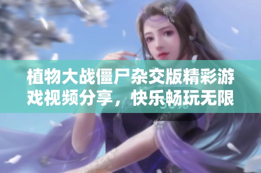植物大战僵尸杂交版精彩游戏视频分享，快乐畅玩无限乐趣！