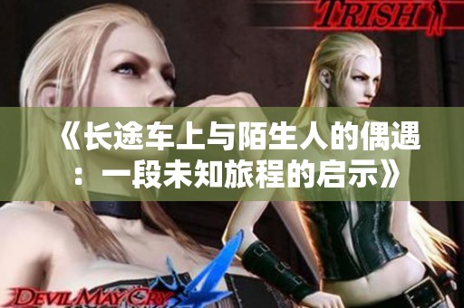 《长途车上与陌生人的偶遇：一段未知旅程的启示》
