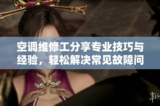 空调维修工分享专业技巧与经验，轻松解决常见故障问题