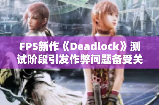 FPS新作《Deadlock》测试阶段引发作弊问题备受关注