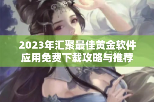 2023年汇聚最佳黄金软件应用免费下载攻略与推荐