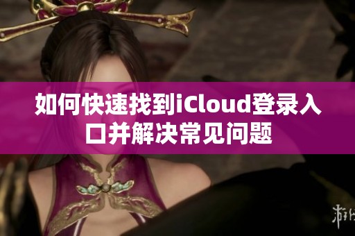 如何快速找到iCloud登录入口并解决常见问题
