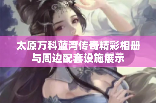 太原万科蓝湾传奇精彩相册与周边配套设施展示