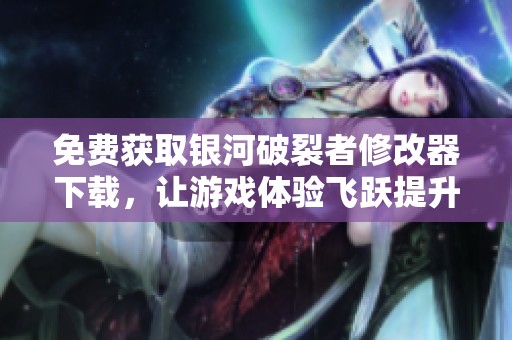 免费获取银河破裂者修改器下载，让游戏体验飞跃提升