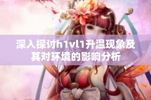 深入探讨h1vl1升温现象及其对环境的影响分析