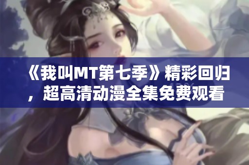 《我叫MT第七季》精彩回归，超高清动漫全集免费观看请看星辰影院