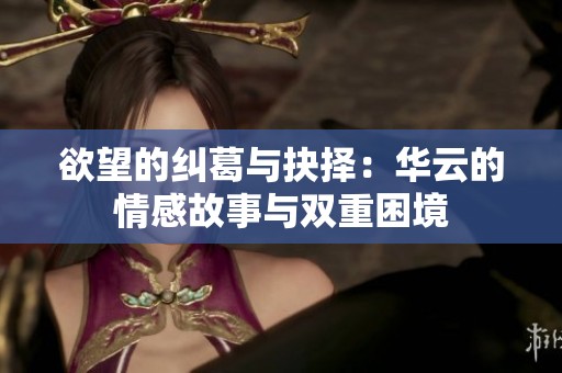 欲望的纠葛与抉择：华云的情感故事与双重困境