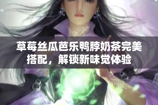 草莓丝瓜芭乐鸭脖奶茶完美搭配，解锁新味觉体验
