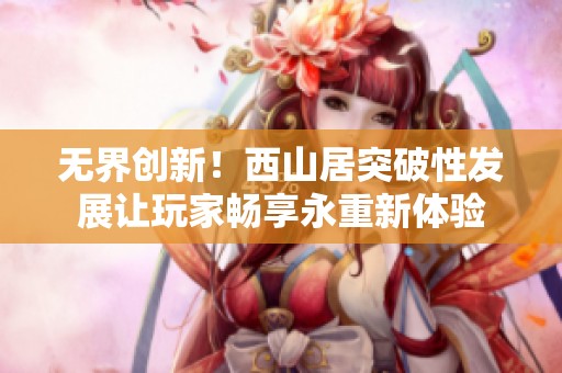无界创新！西山居突破性发展让玩家畅享永重新体验