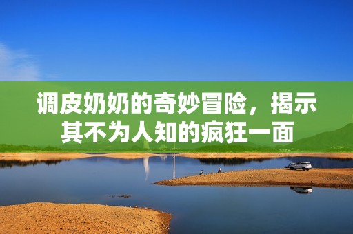 调皮奶奶的奇妙冒险，揭示其不为人知的疯狂一面