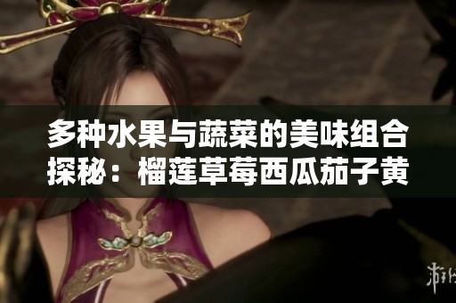 多种水果与蔬菜的美味组合探秘：榴莲草莓西瓜茄子黄瓜