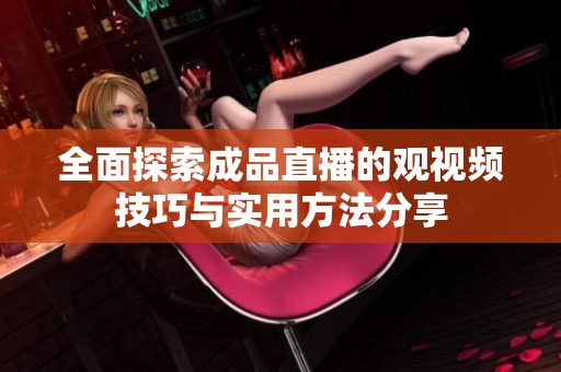 全面探索成品直播的观视频技巧与实用方法分享