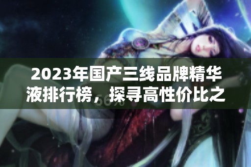 2023年国产三线品牌精华液排行榜，探寻高性价比之选