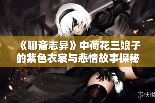 《聊斋志异》中荷花三娘子的紫色衣裳与悲情故事探秘