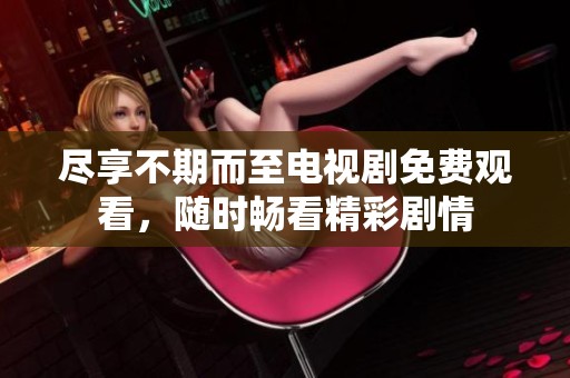 尽享不期而至电视剧免费观看，随时畅看精彩剧情