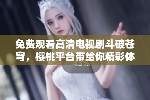 免费观看高清电视剧斗破苍穹，樱桃平台带给你精彩体验