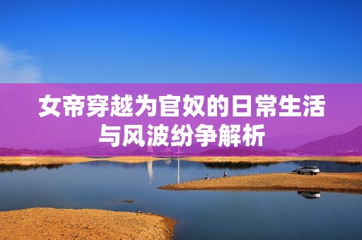 女帝穿越为官奴的日常生活与风波纷争解析