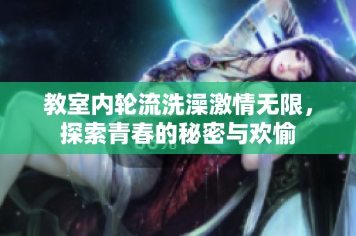 教室内轮流洗澡激情无限，探索青春的秘密与欢愉