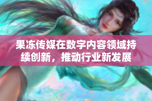 果冻传媒在数字内容领域持续创新，推动行业新发展